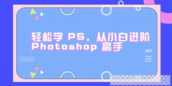 零基础小白进阶Photoshop高手轻松学会PS【课程+素材】视频[MP4/1.94GB]百度云网盘下载